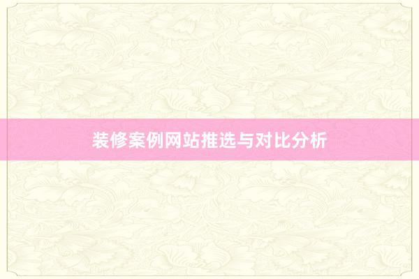 装修案例网站推选与对比分析