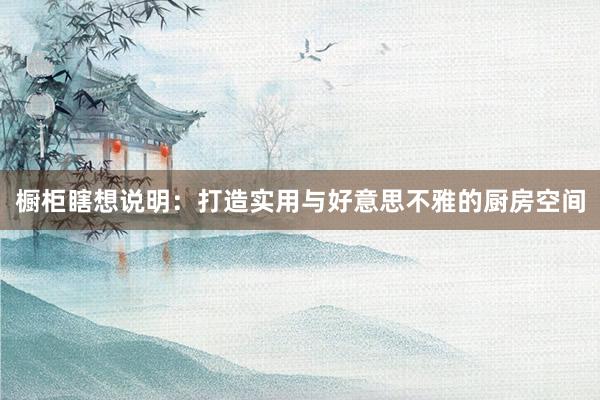 橱柜瞎想说明：打造实用与好意思不雅的厨房空间