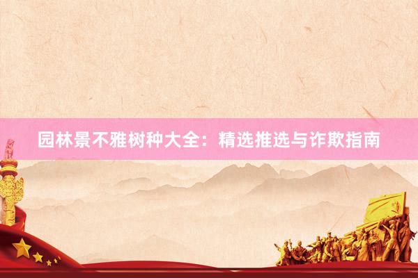 园林景不雅树种大全：精选推选与诈欺指南