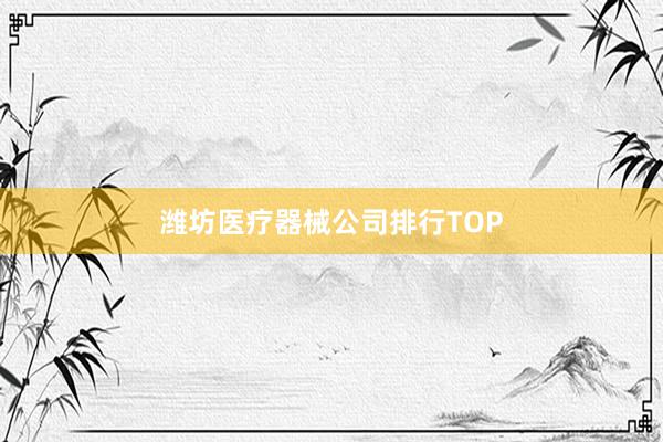 潍坊医疗器械公司排行TOP