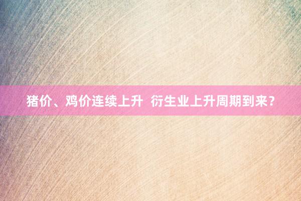猪价、鸡价连续上升  衍生业上升周期到来？