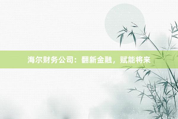 海尔财务公司：翻新金融，赋能将来