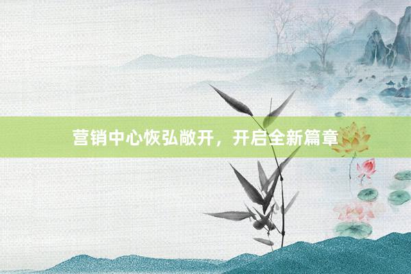 营销中心恢弘敞开，开启全新篇章
